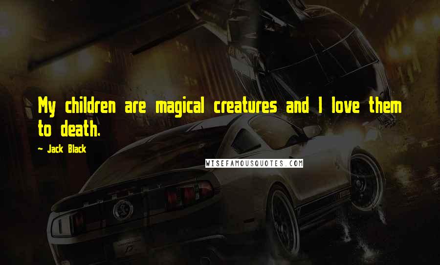 Jack Black Quotes: My children are magical creatures and I love them to death.