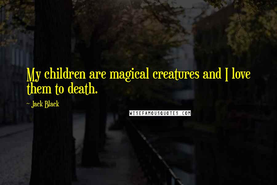 Jack Black Quotes: My children are magical creatures and I love them to death.
