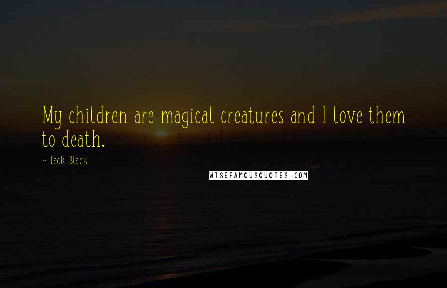 Jack Black Quotes: My children are magical creatures and I love them to death.