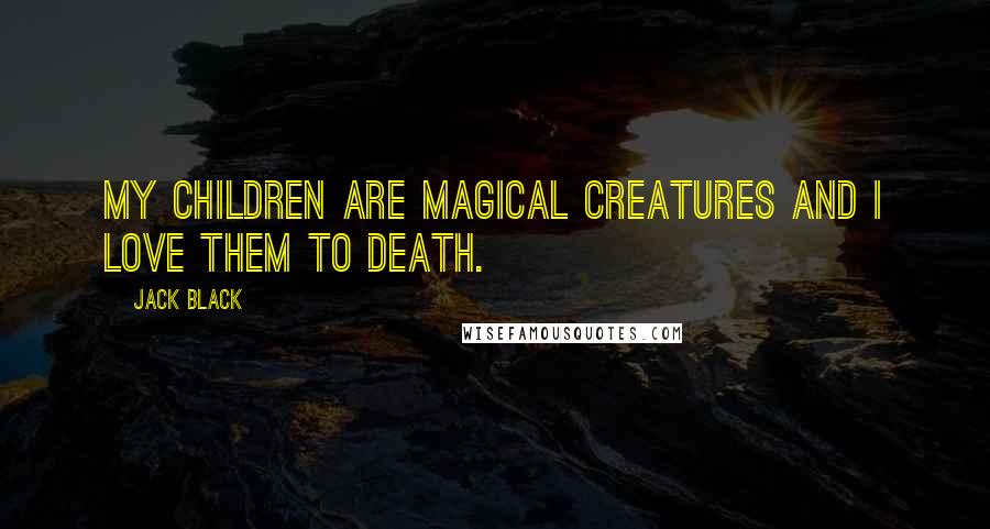 Jack Black Quotes: My children are magical creatures and I love them to death.