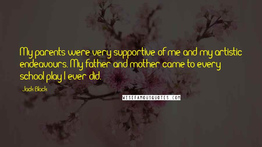 Jack Black Quotes: My parents were very supportive of me and my artistic endeavours. My father and mother came to every school play I ever did.