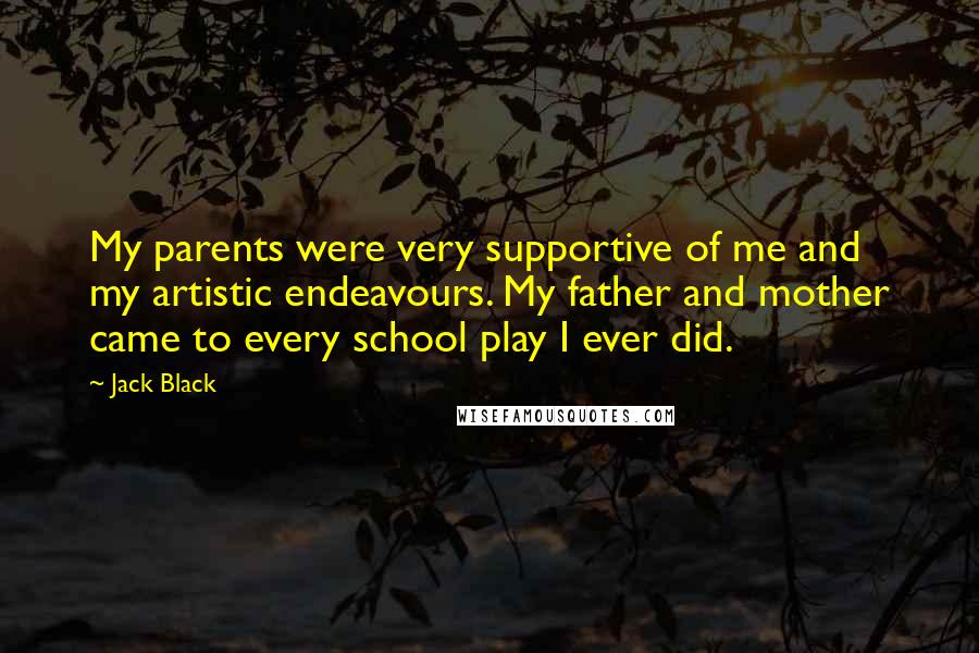 Jack Black Quotes: My parents were very supportive of me and my artistic endeavours. My father and mother came to every school play I ever did.