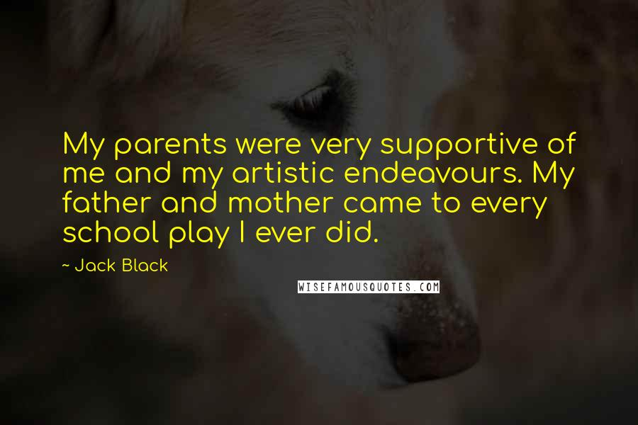 Jack Black Quotes: My parents were very supportive of me and my artistic endeavours. My father and mother came to every school play I ever did.