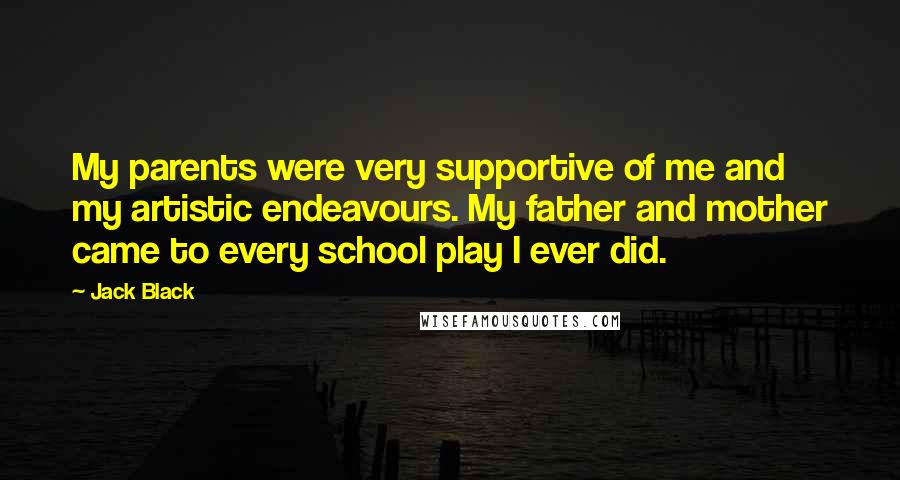 Jack Black Quotes: My parents were very supportive of me and my artistic endeavours. My father and mother came to every school play I ever did.