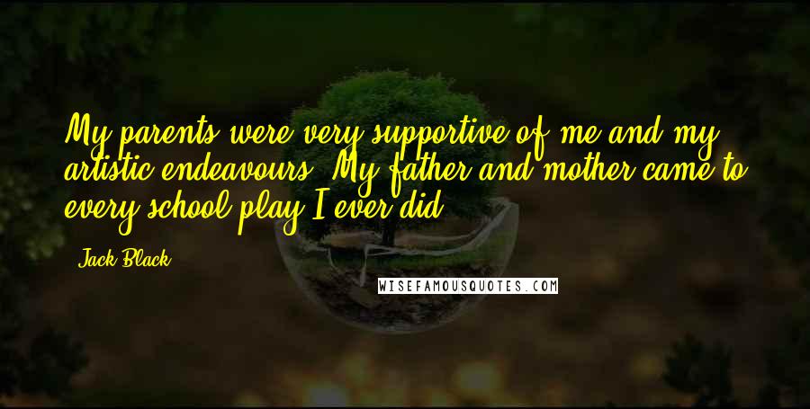 Jack Black Quotes: My parents were very supportive of me and my artistic endeavours. My father and mother came to every school play I ever did.