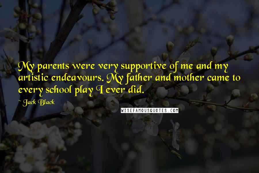 Jack Black Quotes: My parents were very supportive of me and my artistic endeavours. My father and mother came to every school play I ever did.