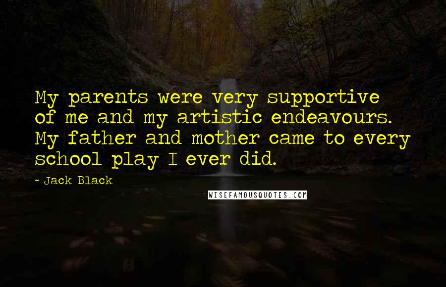 Jack Black Quotes: My parents were very supportive of me and my artistic endeavours. My father and mother came to every school play I ever did.