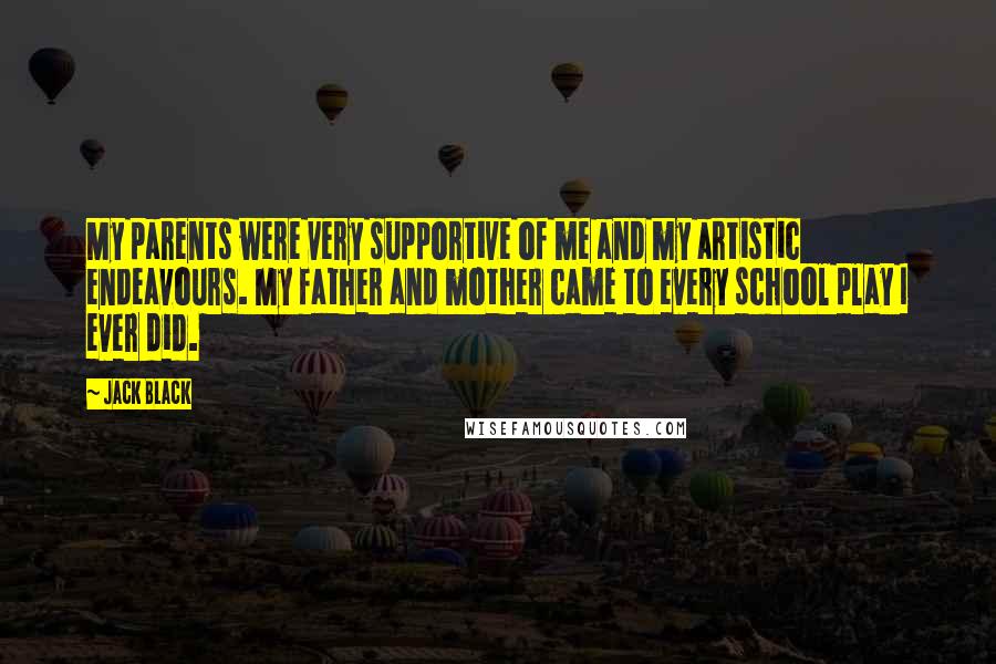 Jack Black Quotes: My parents were very supportive of me and my artistic endeavours. My father and mother came to every school play I ever did.