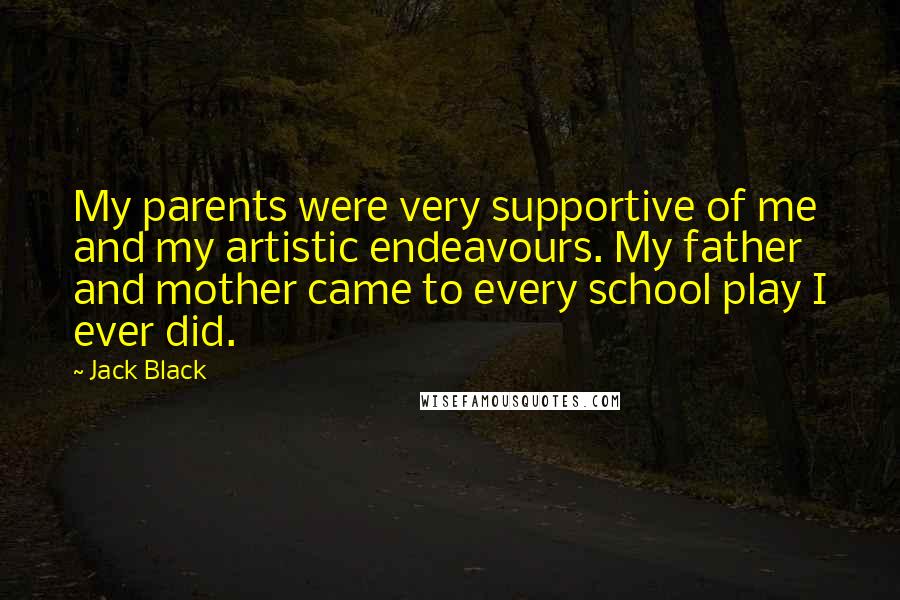 Jack Black Quotes: My parents were very supportive of me and my artistic endeavours. My father and mother came to every school play I ever did.