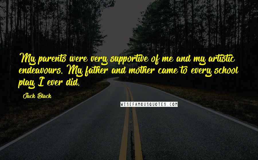 Jack Black Quotes: My parents were very supportive of me and my artistic endeavours. My father and mother came to every school play I ever did.