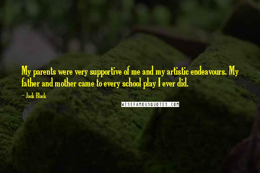 Jack Black Quotes: My parents were very supportive of me and my artistic endeavours. My father and mother came to every school play I ever did.
