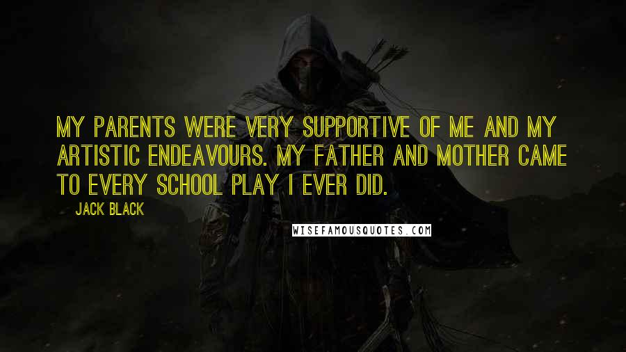 Jack Black Quotes: My parents were very supportive of me and my artistic endeavours. My father and mother came to every school play I ever did.