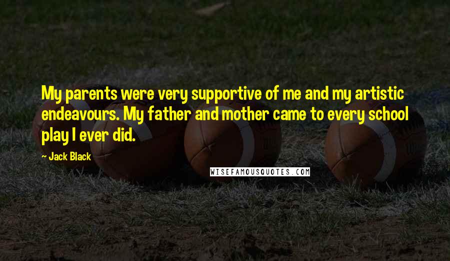 Jack Black Quotes: My parents were very supportive of me and my artistic endeavours. My father and mother came to every school play I ever did.