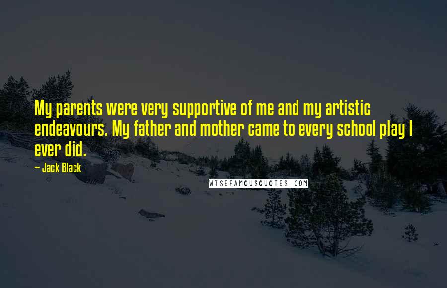 Jack Black Quotes: My parents were very supportive of me and my artistic endeavours. My father and mother came to every school play I ever did.
