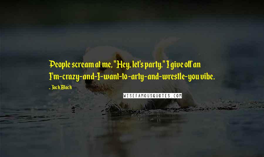 Jack Black Quotes: People scream at me, "Hey, let's party." I give off an I'm-crazy-and-I-want-to-arty-and-wrestle-you vibe.