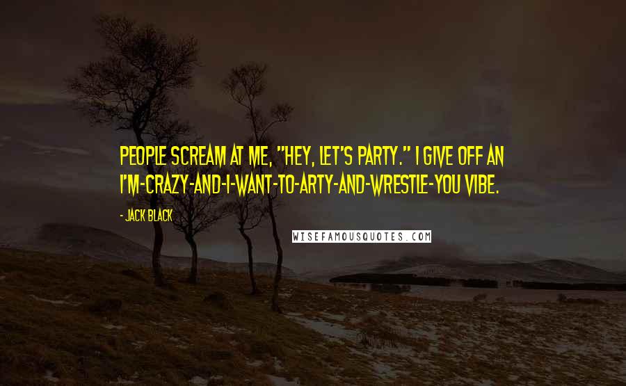 Jack Black Quotes: People scream at me, "Hey, let's party." I give off an I'm-crazy-and-I-want-to-arty-and-wrestle-you vibe.