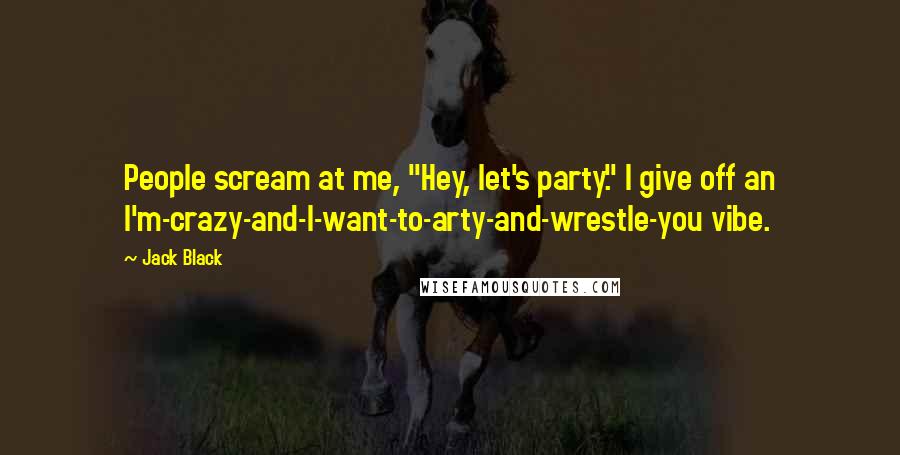 Jack Black Quotes: People scream at me, "Hey, let's party." I give off an I'm-crazy-and-I-want-to-arty-and-wrestle-you vibe.