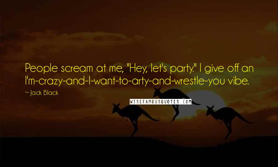 Jack Black Quotes: People scream at me, "Hey, let's party." I give off an I'm-crazy-and-I-want-to-arty-and-wrestle-you vibe.