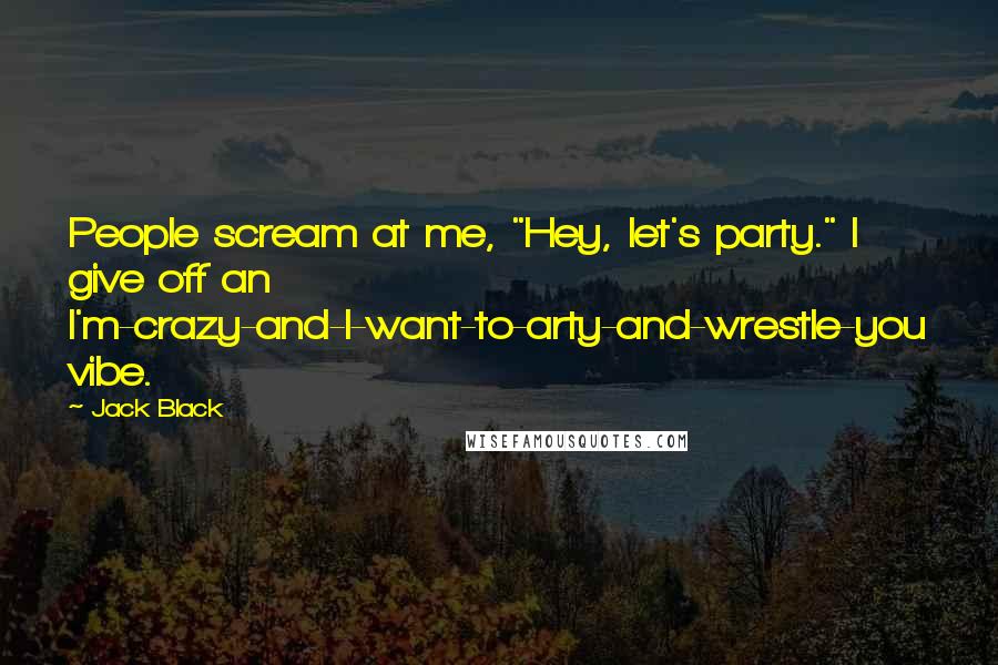 Jack Black Quotes: People scream at me, "Hey, let's party." I give off an I'm-crazy-and-I-want-to-arty-and-wrestle-you vibe.