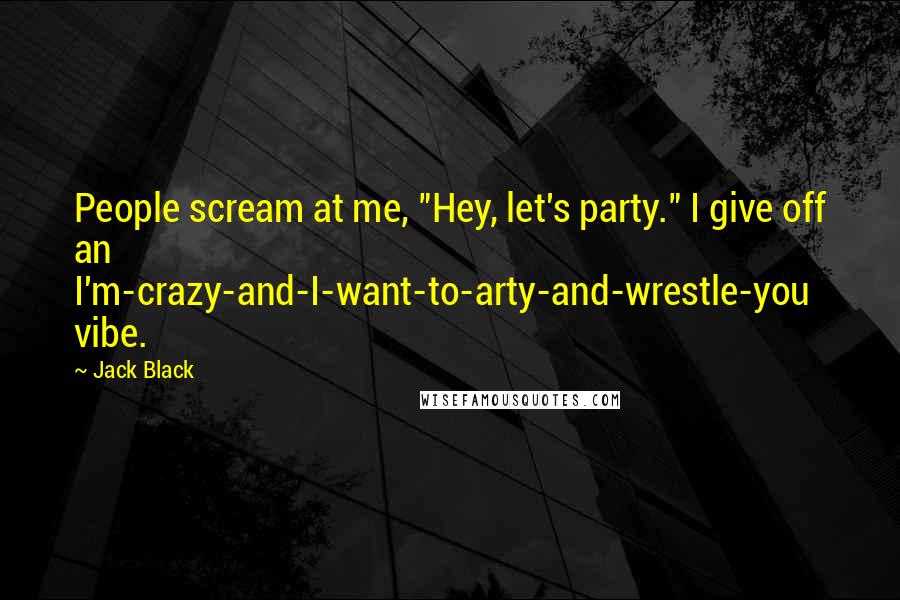 Jack Black Quotes: People scream at me, "Hey, let's party." I give off an I'm-crazy-and-I-want-to-arty-and-wrestle-you vibe.