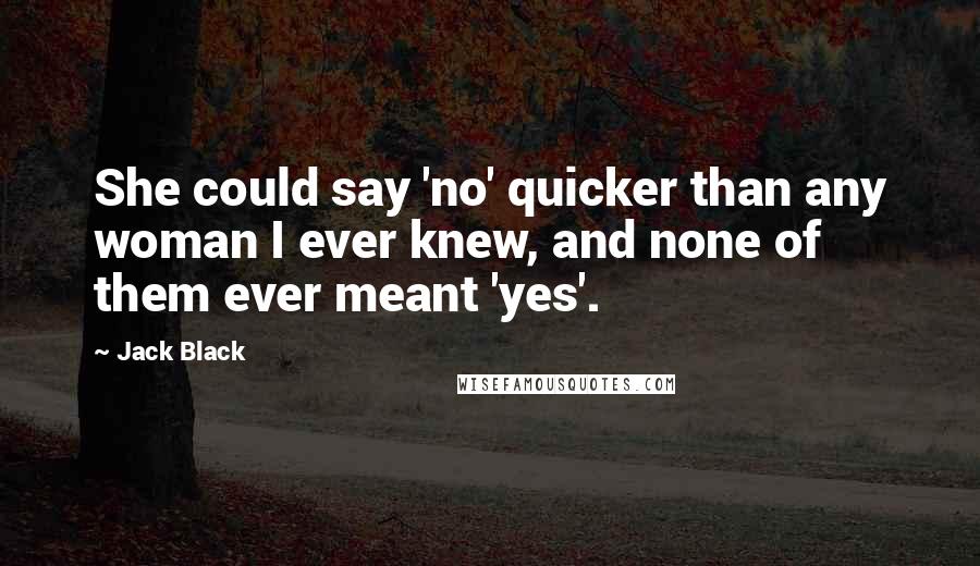 Jack Black Quotes: She could say 'no' quicker than any woman I ever knew, and none of them ever meant 'yes'.