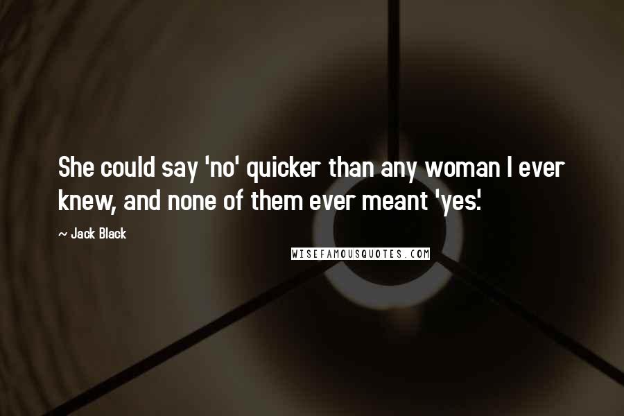 Jack Black Quotes: She could say 'no' quicker than any woman I ever knew, and none of them ever meant 'yes'.