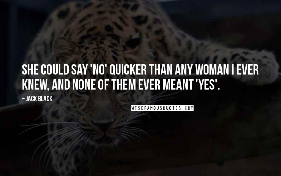 Jack Black Quotes: She could say 'no' quicker than any woman I ever knew, and none of them ever meant 'yes'.