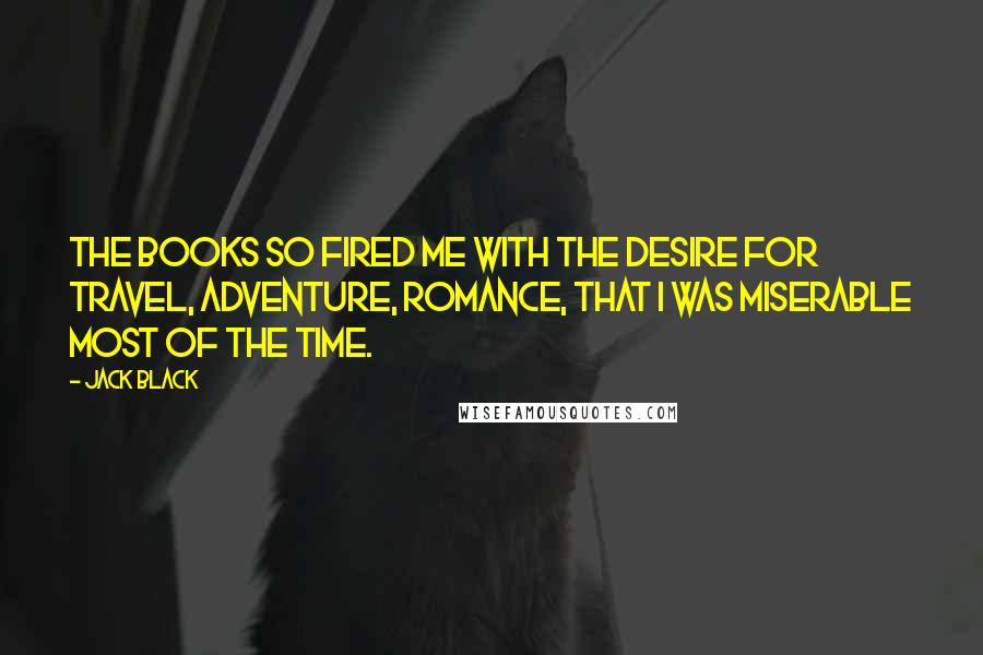 Jack Black Quotes: The books so fired me with the desire for travel, adventure, romance, that I was miserable most of the time.