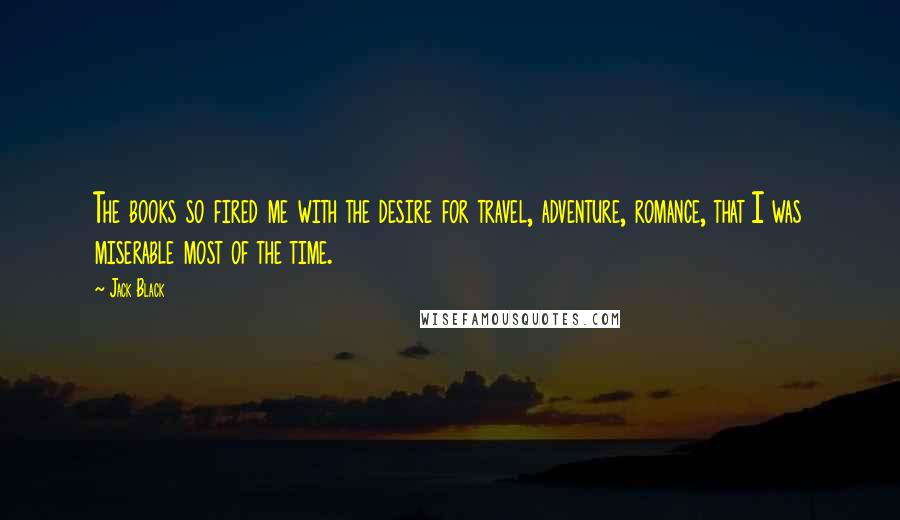 Jack Black Quotes: The books so fired me with the desire for travel, adventure, romance, that I was miserable most of the time.