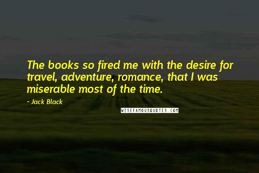 Jack Black Quotes: The books so fired me with the desire for travel, adventure, romance, that I was miserable most of the time.