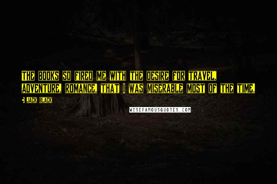 Jack Black Quotes: The books so fired me with the desire for travel, adventure, romance, that I was miserable most of the time.