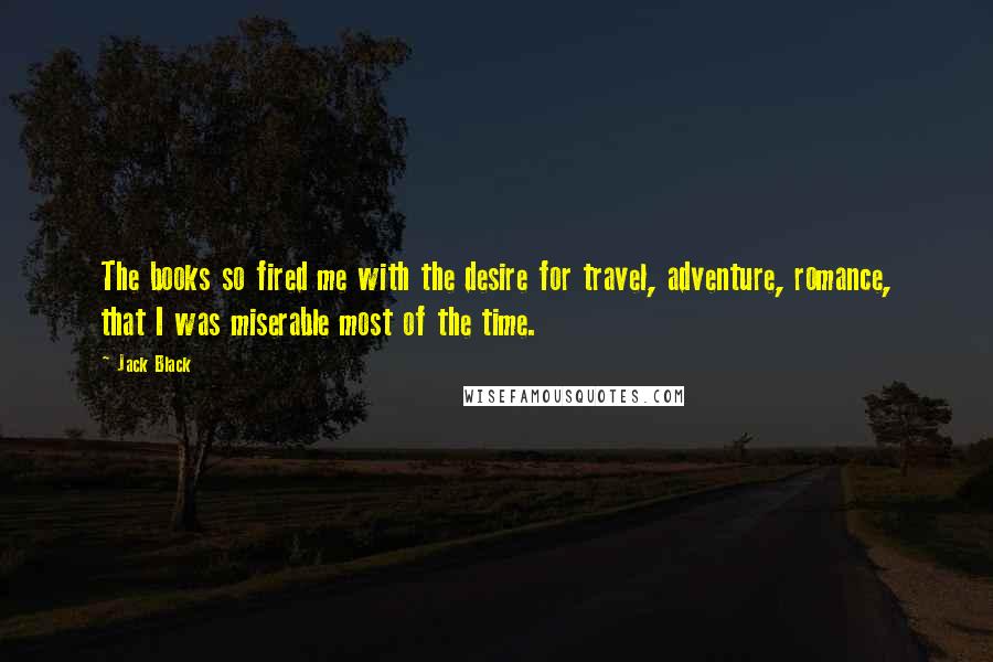 Jack Black Quotes: The books so fired me with the desire for travel, adventure, romance, that I was miserable most of the time.