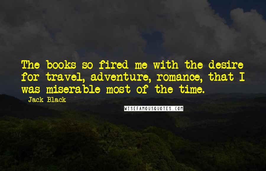 Jack Black Quotes: The books so fired me with the desire for travel, adventure, romance, that I was miserable most of the time.