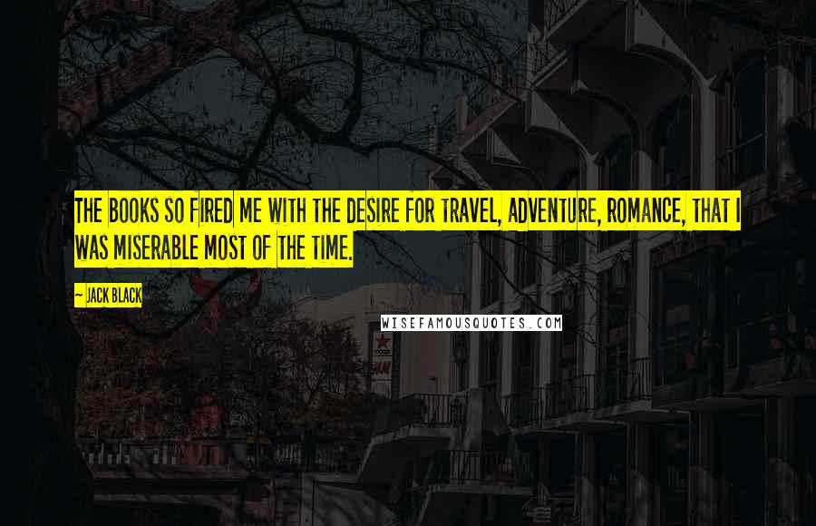 Jack Black Quotes: The books so fired me with the desire for travel, adventure, romance, that I was miserable most of the time.
