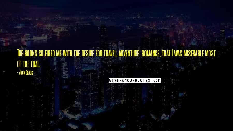 Jack Black Quotes: The books so fired me with the desire for travel, adventure, romance, that I was miserable most of the time.