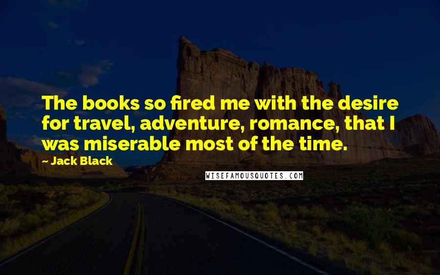 Jack Black Quotes: The books so fired me with the desire for travel, adventure, romance, that I was miserable most of the time.