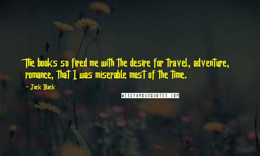 Jack Black Quotes: The books so fired me with the desire for travel, adventure, romance, that I was miserable most of the time.