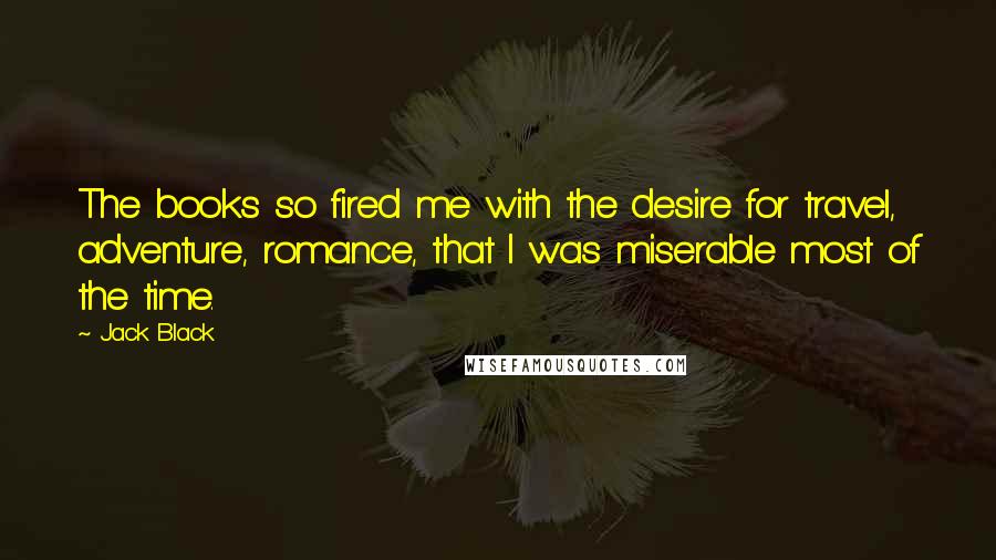 Jack Black Quotes: The books so fired me with the desire for travel, adventure, romance, that I was miserable most of the time.