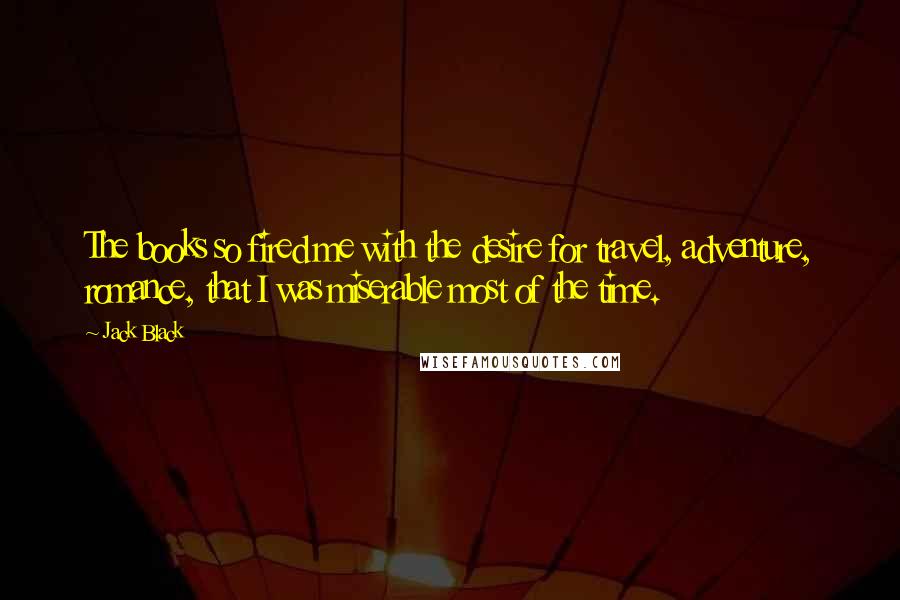 Jack Black Quotes: The books so fired me with the desire for travel, adventure, romance, that I was miserable most of the time.