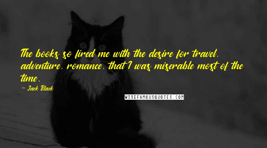 Jack Black Quotes: The books so fired me with the desire for travel, adventure, romance, that I was miserable most of the time.