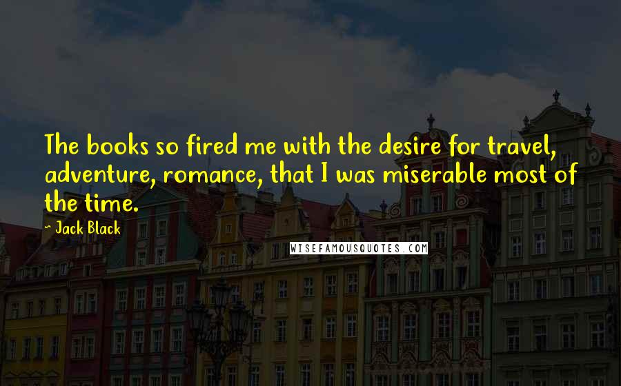 Jack Black Quotes: The books so fired me with the desire for travel, adventure, romance, that I was miserable most of the time.