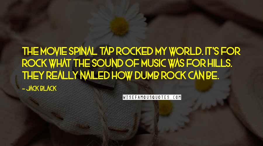 Jack Black Quotes: The movie Spinal Tap rocked my world. It's for rock what The Sound of Music was for hills. They really nailed how dumb rock can be.