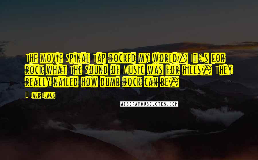 Jack Black Quotes: The movie Spinal Tap rocked my world. It's for rock what The Sound of Music was for hills. They really nailed how dumb rock can be.