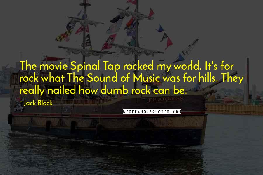 Jack Black Quotes: The movie Spinal Tap rocked my world. It's for rock what The Sound of Music was for hills. They really nailed how dumb rock can be.