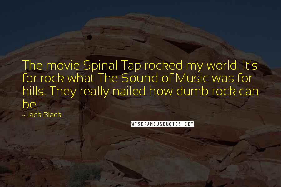 Jack Black Quotes: The movie Spinal Tap rocked my world. It's for rock what The Sound of Music was for hills. They really nailed how dumb rock can be.