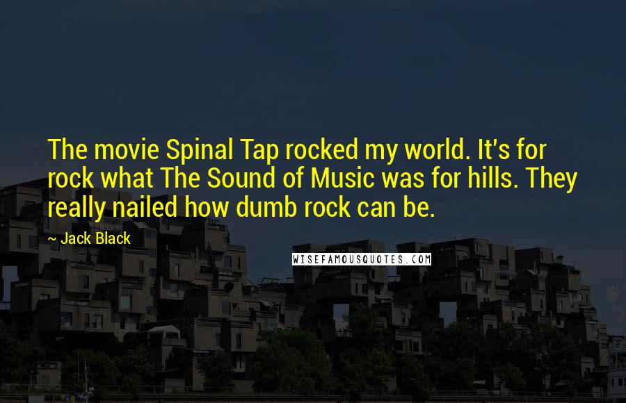 Jack Black Quotes: The movie Spinal Tap rocked my world. It's for rock what The Sound of Music was for hills. They really nailed how dumb rock can be.