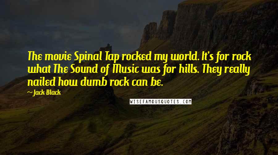 Jack Black Quotes: The movie Spinal Tap rocked my world. It's for rock what The Sound of Music was for hills. They really nailed how dumb rock can be.