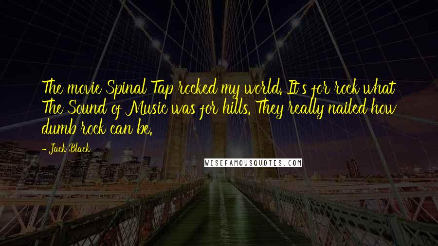 Jack Black Quotes: The movie Spinal Tap rocked my world. It's for rock what The Sound of Music was for hills. They really nailed how dumb rock can be.