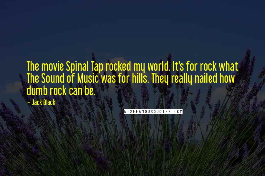 Jack Black Quotes: The movie Spinal Tap rocked my world. It's for rock what The Sound of Music was for hills. They really nailed how dumb rock can be.