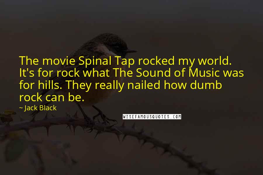 Jack Black Quotes: The movie Spinal Tap rocked my world. It's for rock what The Sound of Music was for hills. They really nailed how dumb rock can be.